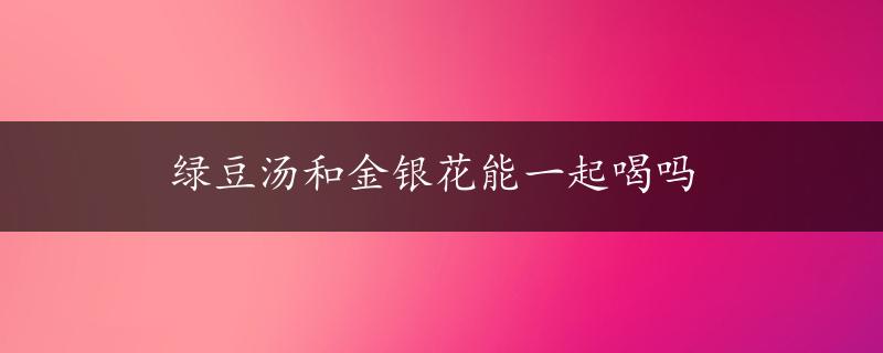 绿豆汤和金银花能一起喝吗