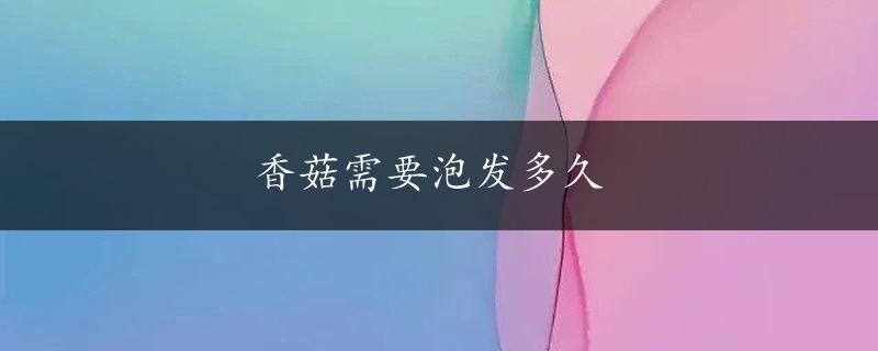 香菇需要泡发多久