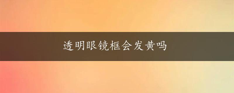 透明眼镜框会发黄吗