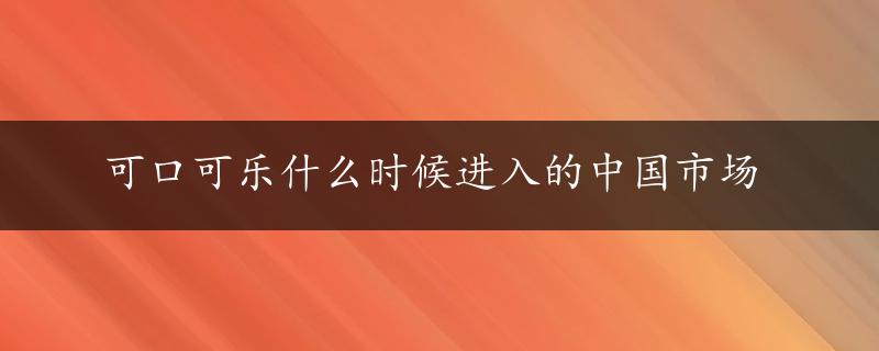 可口可乐什么时候进入的中国市场