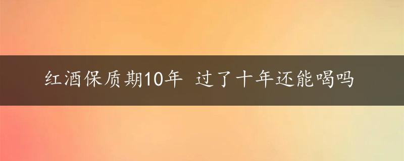 红酒保质期10年 过了十年还能喝吗