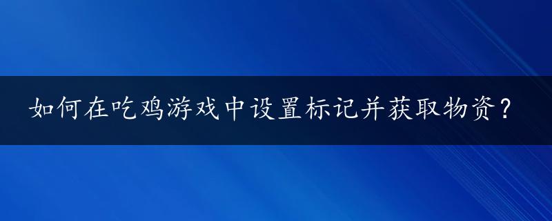 如何在吃鸡游戏中设置标记并获取物资？