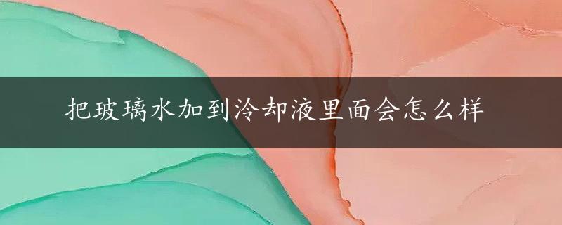 把玻璃水加到泠却液里面会怎么样