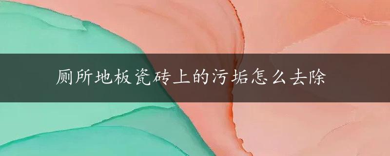 厕所地板瓷砖上的污垢怎么去除