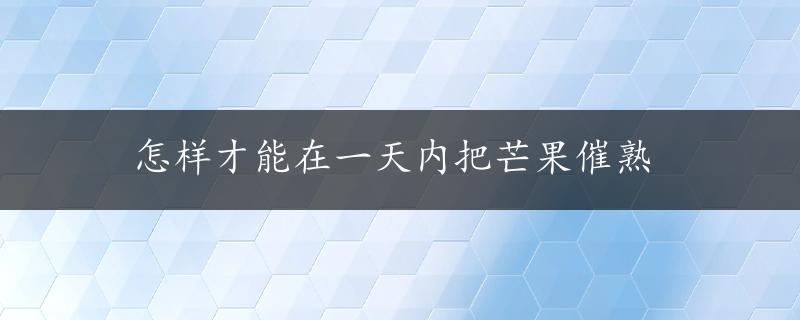 怎样才能在一天内把芒果催熟