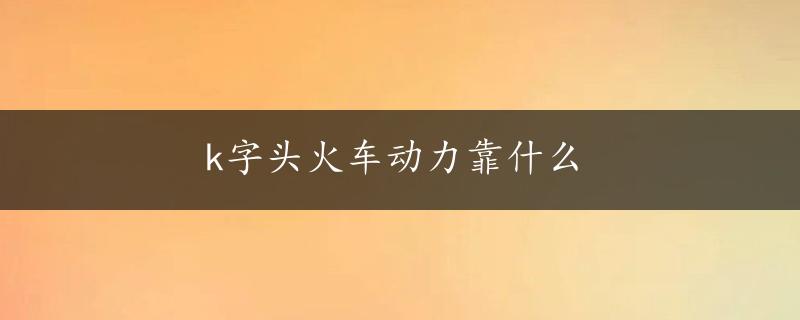 k字头火车动力靠什么