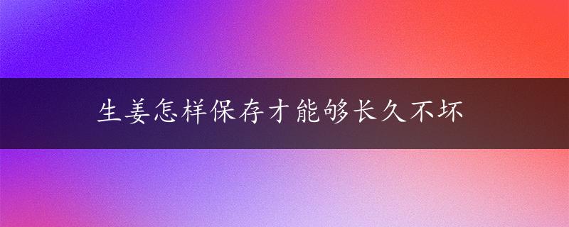 生姜怎样保存才能够长久不坏