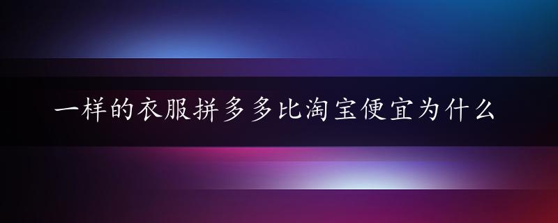 一样的衣服拼多多比淘宝便宜为什么