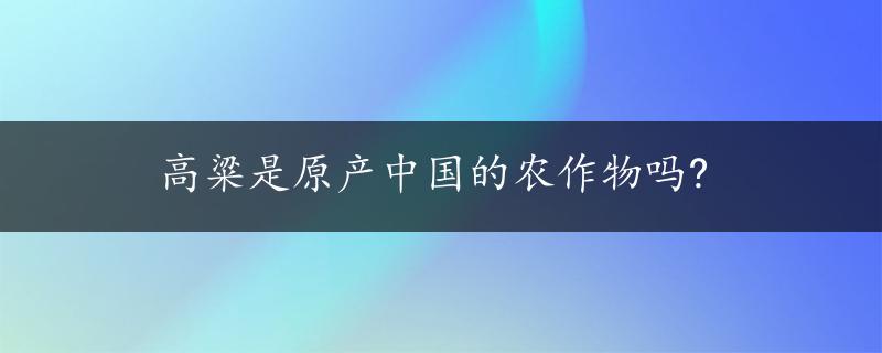 高粱是原产中国的农作物吗?