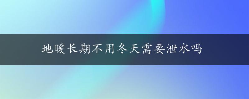 地暖长期不用冬天需要泄水吗