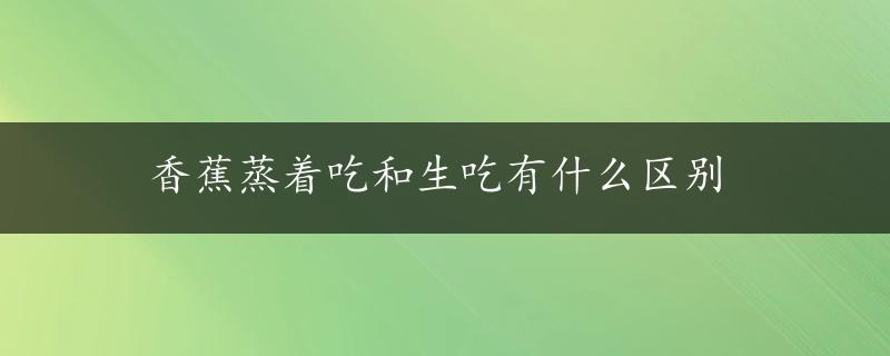 香蕉蒸着吃和生吃有什么区别