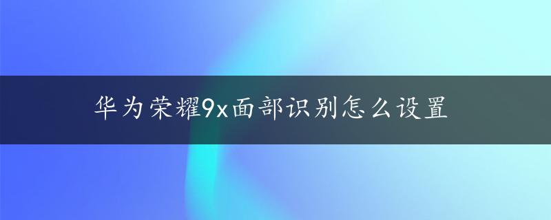 华为荣耀9x面部识别怎么设置