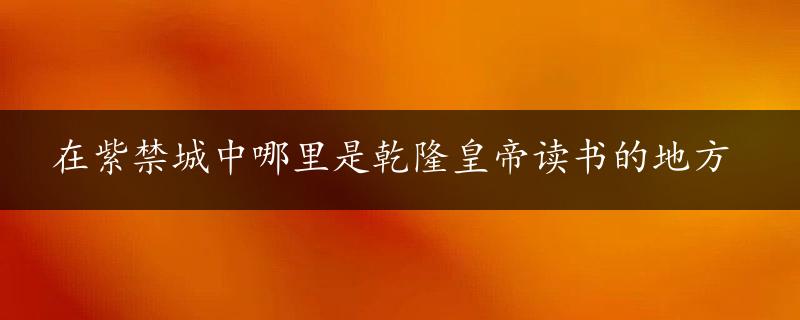 在紫禁城中哪里是乾隆皇帝读书的地方