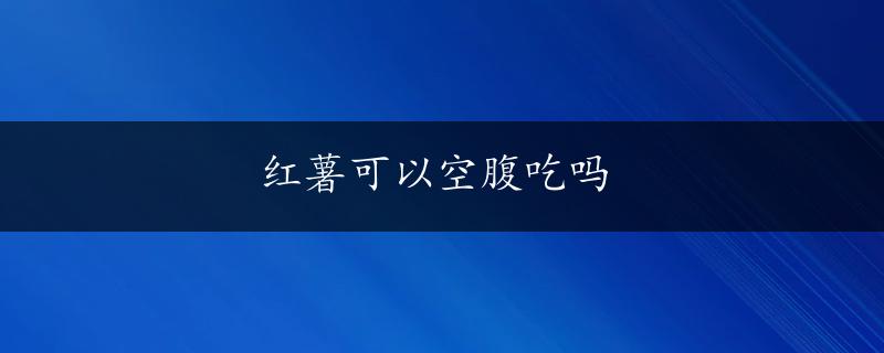 红薯可以空腹吃吗