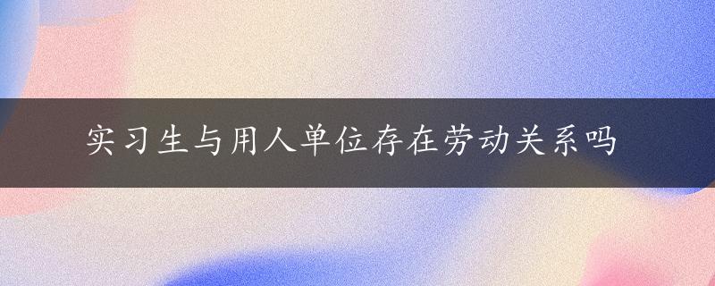 实习生与用人单位存在劳动关系吗