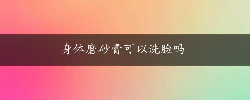 身体磨砂膏可以洗脸吗