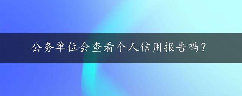 公务单位会查看个人信用报告吗？