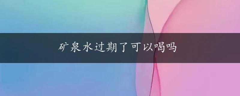 矿泉水过期了可以喝吗