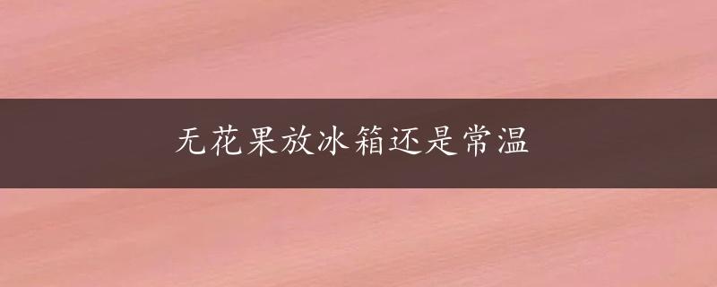 无花果放冰箱还是常温