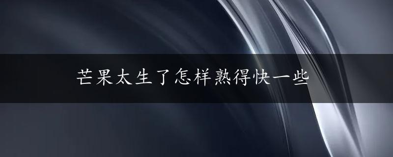 芒果太生了怎样熟得快一些