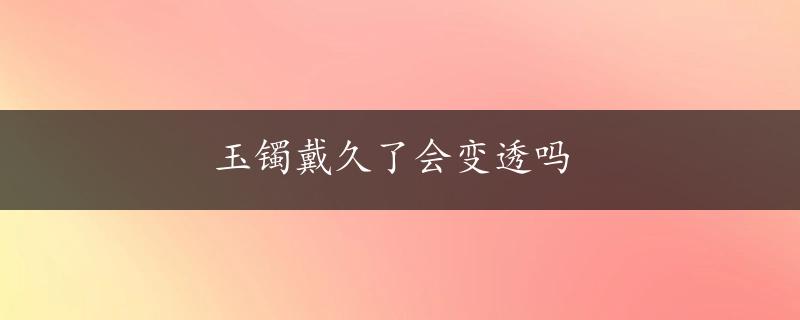 玉镯戴久了会变透吗