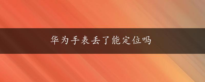 华为手表丢了能定位吗