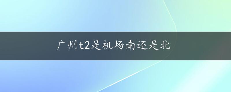 广州t2是机场南还是北