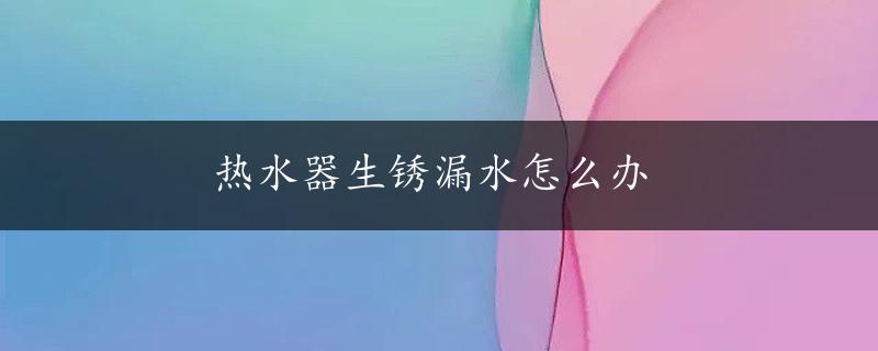 热水器生锈漏水怎么办