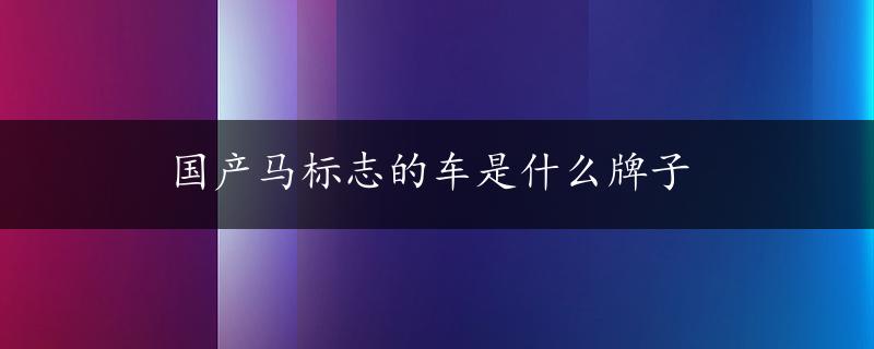 国产马标志的车是什么牌子