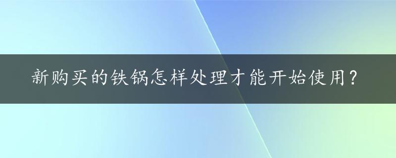 新购买的铁锅怎样处理才能开始使用？