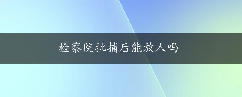 检察院批捕后能放人吗