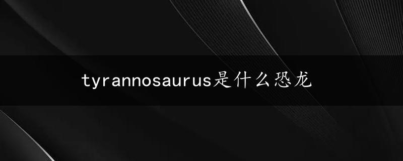 tyrannosaurus是什么恐龙