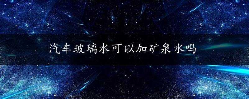 汽车玻璃水可以加矿泉水吗