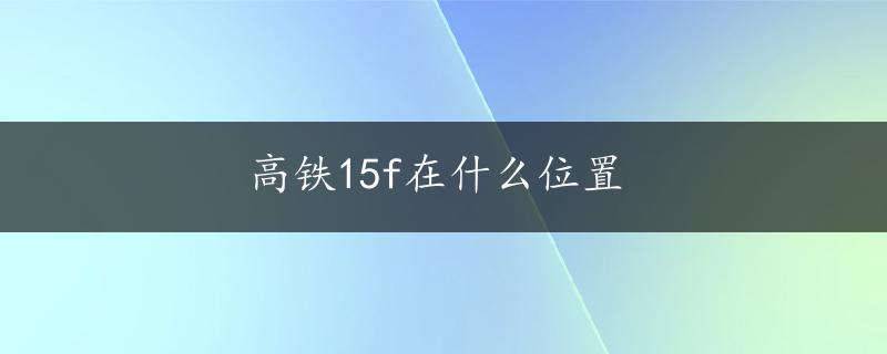 高铁15f在什么位置