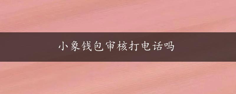 小象钱包审核打电话吗