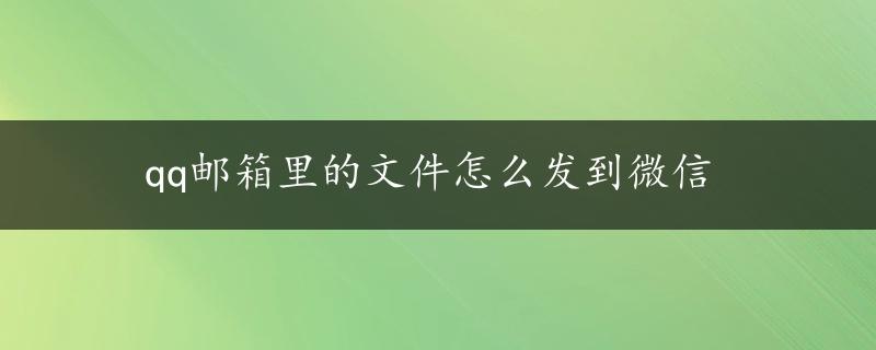 qq邮箱里的文件怎么发到微信