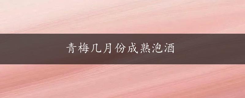 青梅几月份成熟泡酒