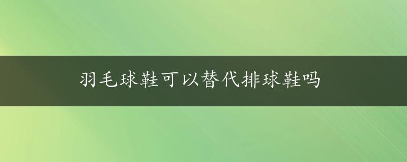 羽毛球鞋可以替代排球鞋吗