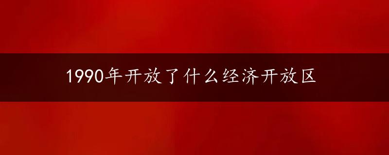 1990年开放了什么经济开放区