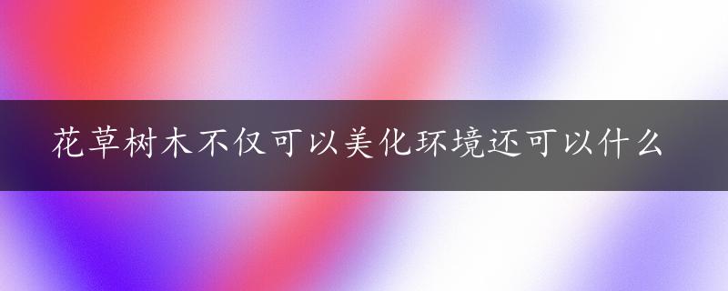 花草树木不仅可以美化环境还可以什么