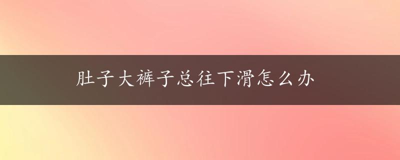 肚子大裤子总往下滑怎么办