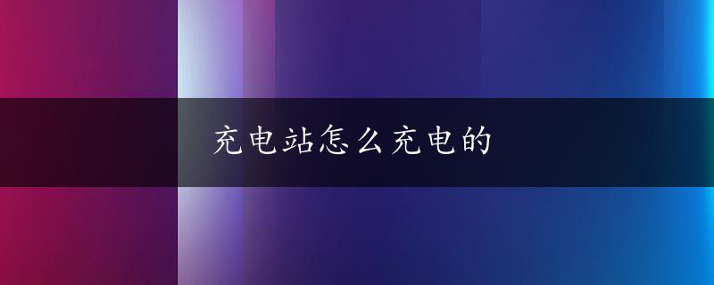 充电站怎么充电的