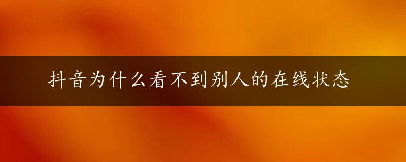 抖音为什么看不到别人的在线状态