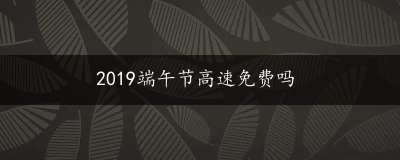 2019端午节高速免费吗