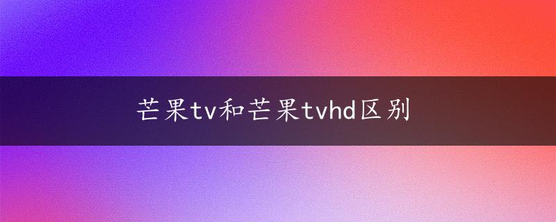 芒果tv和芒果tvhd区别