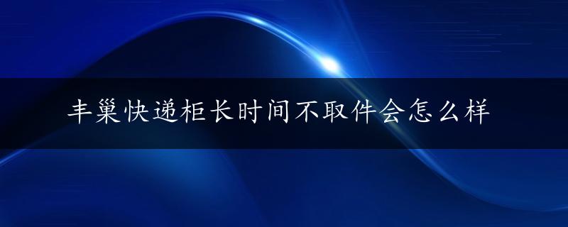 丰巢快递柜长时间不取件会怎么样