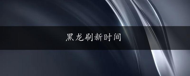 黑龙刷新时间