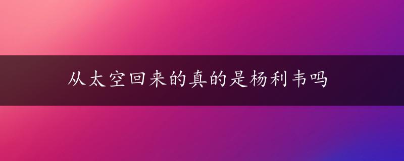 从太空回来的真的是杨利韦吗