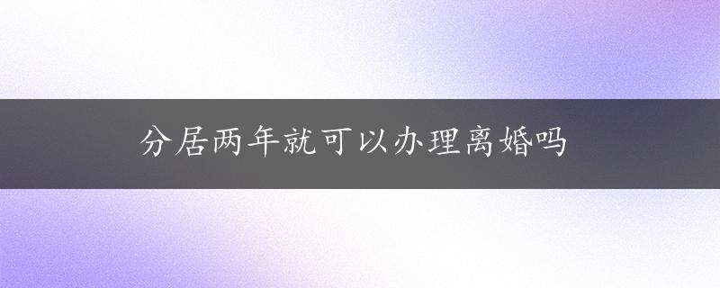 分居两年就可以办理离婚吗