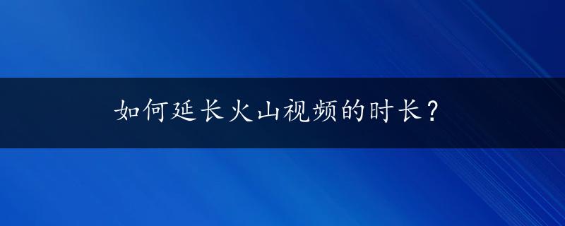 如何延长火山视频的时长？